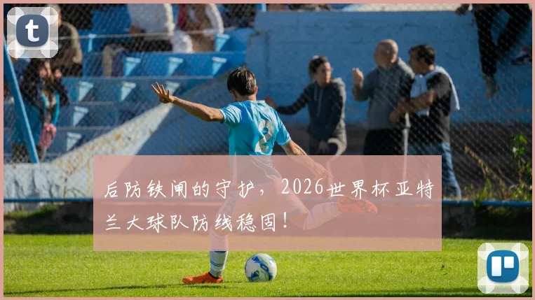 后防铁闸的守护，2026世界杯亚特兰大球队防线稳固！