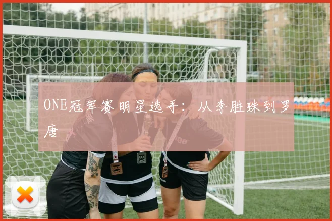 ONE冠军赛明星选手:从李胜珠到罗唐