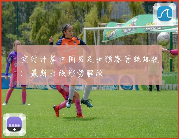 实时计算中国男足世预赛晋级路径：最新出线形势解读