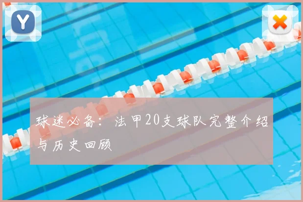 球迷必备：法甲20支球队完整介绍与历史回顾