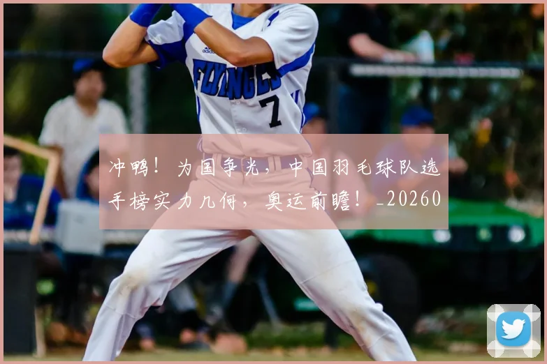 冲鸭！为国争光，中国羽毛球队选手榜实力几何，奥运前瞻！_20260526073124