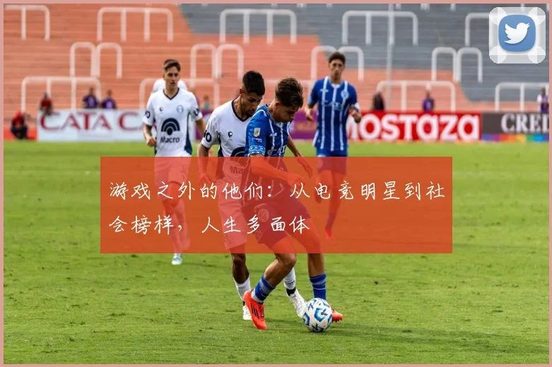 游戏之外的他们：从电竞明星到社会榜样，人生多面体