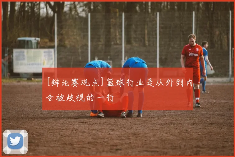 [辩论赛观点]篮球行业是从外到内会被歧视的一行