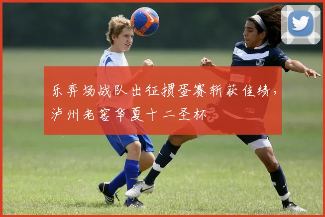 乐弈场战队出征掼蛋赛斩获佳绩，泸州老窖华夏十二圣杯