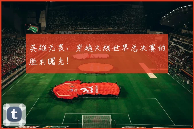 英雄无畏，穿越火线世界总决赛的胜利曙光！