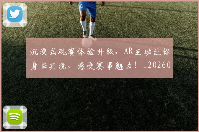 沉浸式观赛体验升级，AR互动让你身临其境，感受赛事魅力！_20260526085225