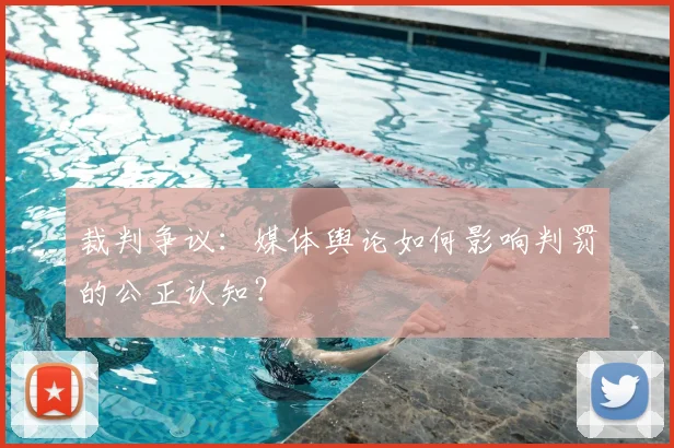 裁判争议：媒体舆论如何影响判罚的公正认知？