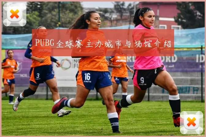 PUBG全球赛主办城市与场馆介绍