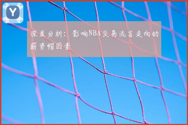 深度分析：影响NBA交易流言走向的薪资帽因素
