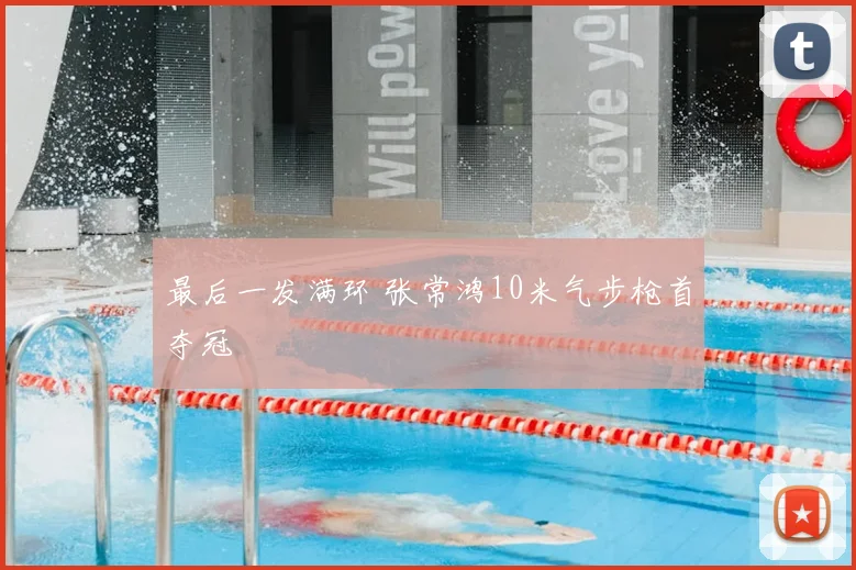 最后一发满环 张常鸿10米气步枪首夺冠