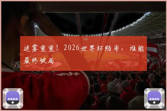 迷雾重重！2026世界杯赔率，谁能最终破局