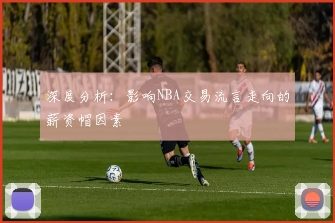 深度分析：影响NBA交易流言走向的薪资帽因素