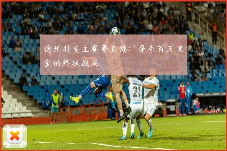 德州扑克主赛事直播：争夺百万奖金的终极战场