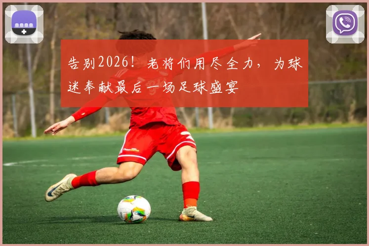 告别2026！老将们用尽全力，为球迷奉献最后一场足球盛宴