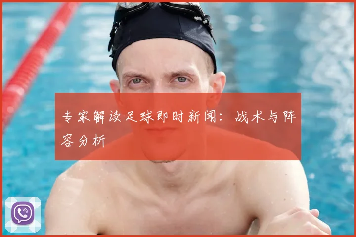 专家解读足球即时新闻：战术与阵容分析