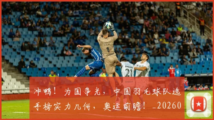 冲鸭！为国争光，中国羽毛球队选手榜实力几何，奥运前瞻！_20260526073124