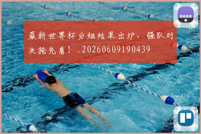 最新世界杯分组结果出炉，强队对决抢先看！_20260609190439