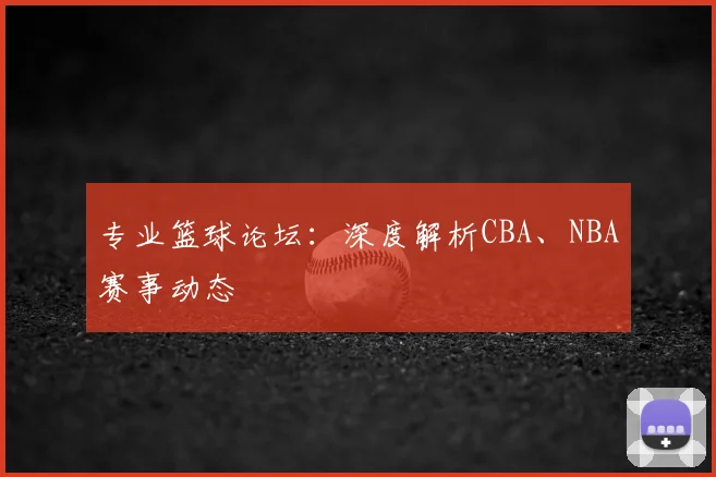 专业篮球论坛：深度解析CBA、NBA赛事动态