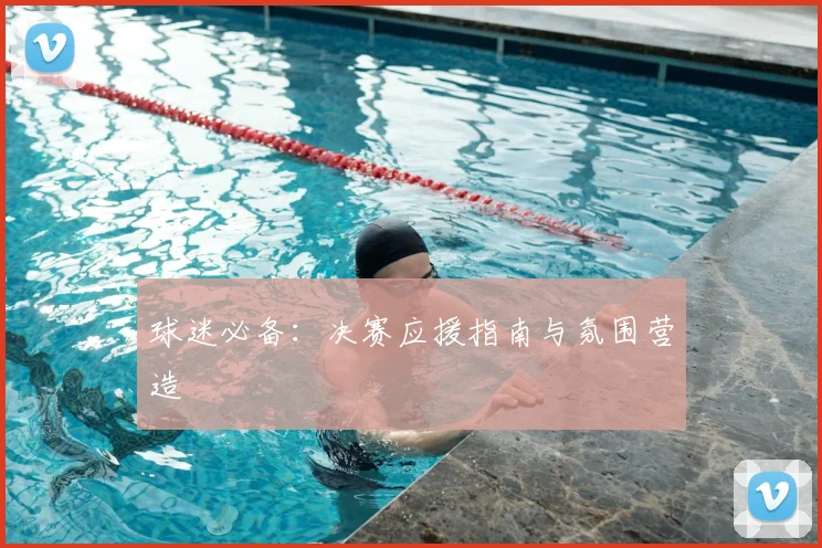 球迷必备：决赛应援指南与氛围营造