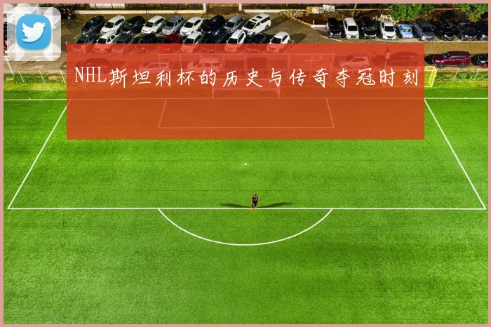 NHL斯坦利杯的历史与传奇夺冠时刻