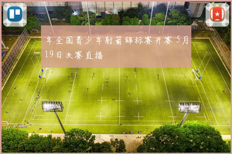 年全国青少年射箭锦标赛开赛 5月19日决赛直播