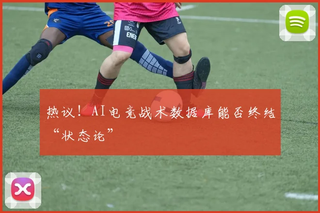 热议！AI电竞战术数据库能否终结“状态论”