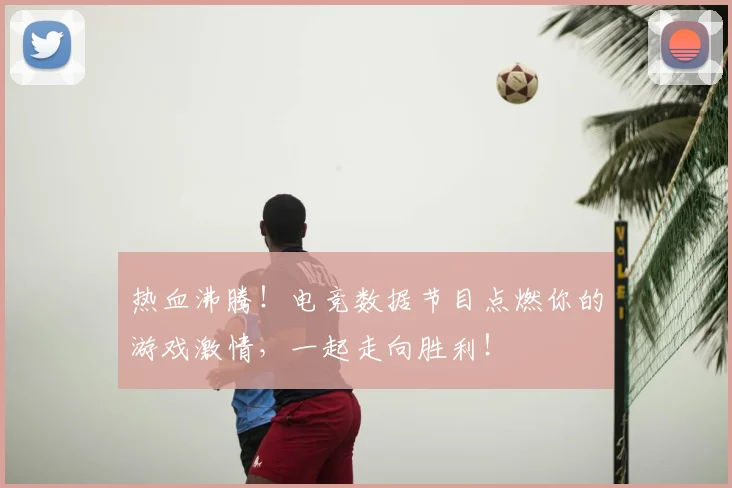 热血沸腾！电竞数据节目点燃你的游戏激情，一起走向胜利！