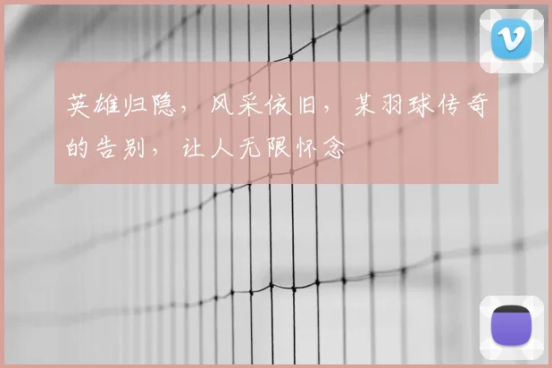 英雄归隐，风采依旧，某羽球传奇的告别，让人无限怀念