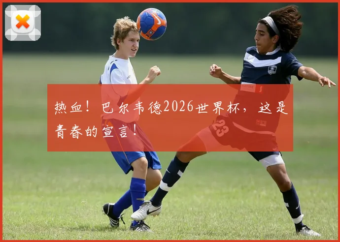 热血！巴尔韦德2026世界杯，这是青春的宣言！