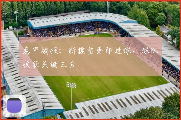 意甲战报：新援首秀即进球，球队收获关键三分
