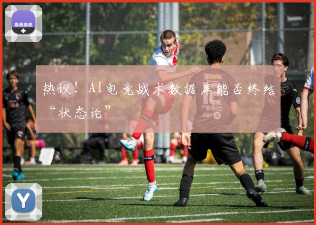 热议！AI电竞战术数据库能否终结“状态论”