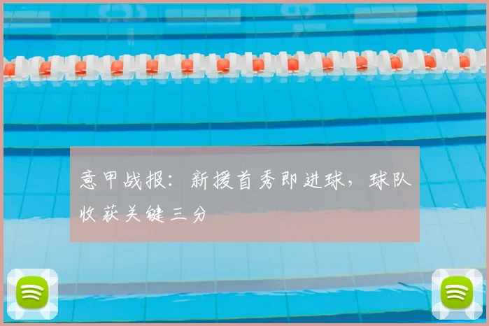 意甲战报：新援首秀即进球，球队收获关键三分
