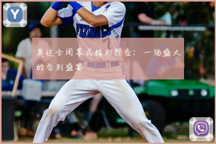 奥运会闭幕式精彩预告：一场盛大的告别盛宴