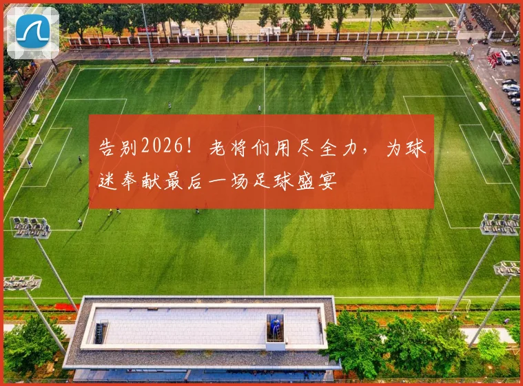 告别2026！老将们用尽全力，为球迷奉献最后一场足球盛宴