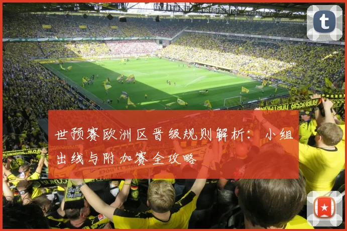 世预赛欧洲区晋级规则解析：小组出线与附加赛全攻略