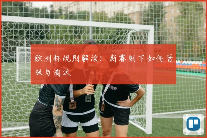 欧洲杯规则解读：新赛制下如何晋级与淘汰