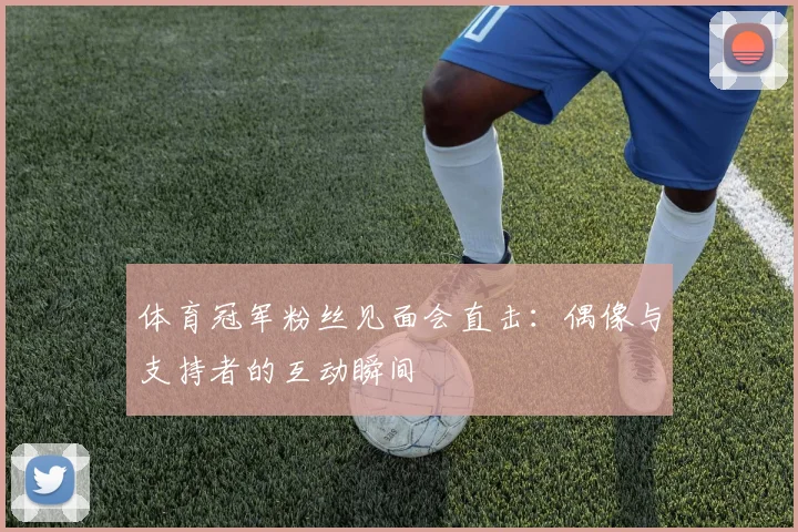 体育冠军粉丝见面会直击：偶像与支持者的互动瞬间