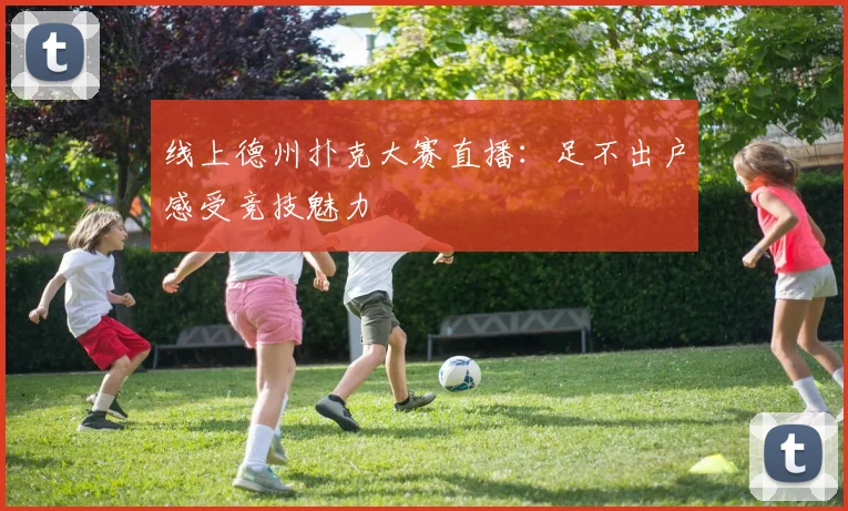 线上德州扑克大赛直播：足不出户感受竞技魅力