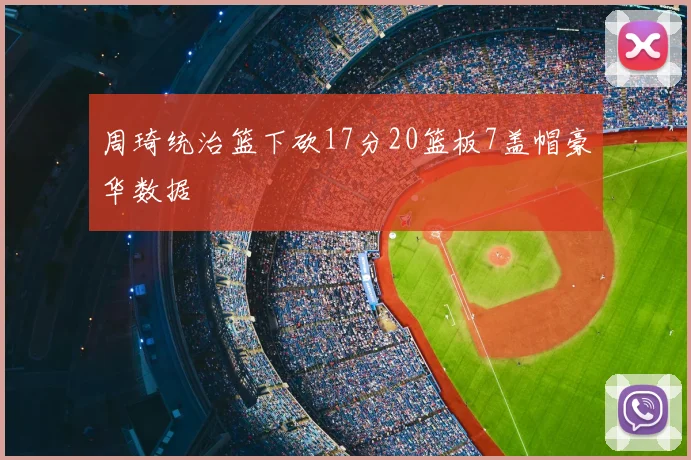 周琦统治篮下砍17分20篮板7盖帽豪华数据