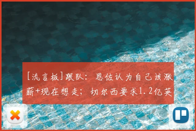 [流言板]跟队：恩佐认为自己该涨薪+现在想走；切尔西要求1.2亿英镑