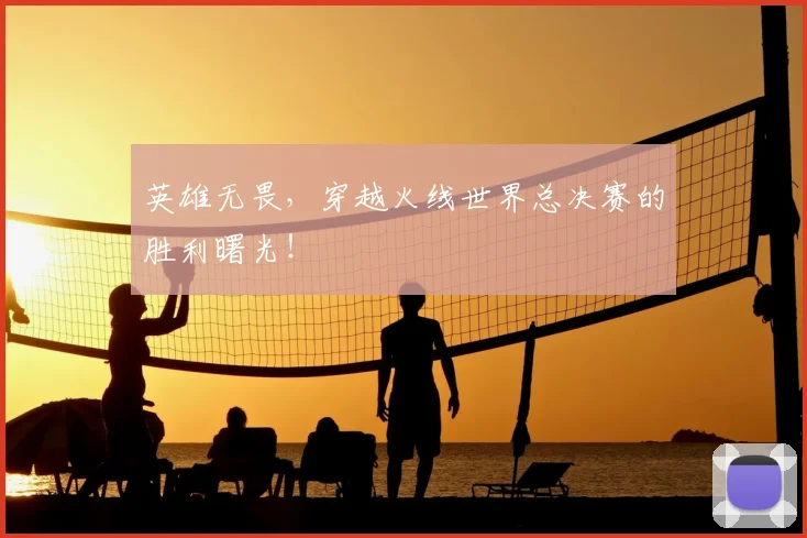 英雄无畏，穿越火线世界总决赛的胜利曙光！
