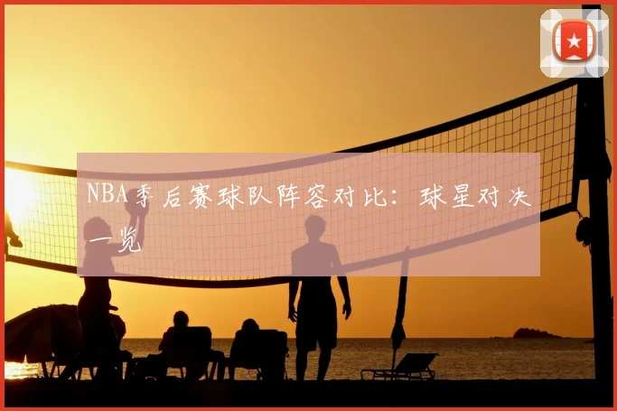 NBA季后赛球队阵容对比：球星对决一览