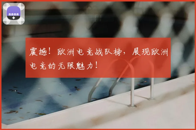 震撼！欧洲电竞战队榜，展现欧洲电竞的无限魅力！