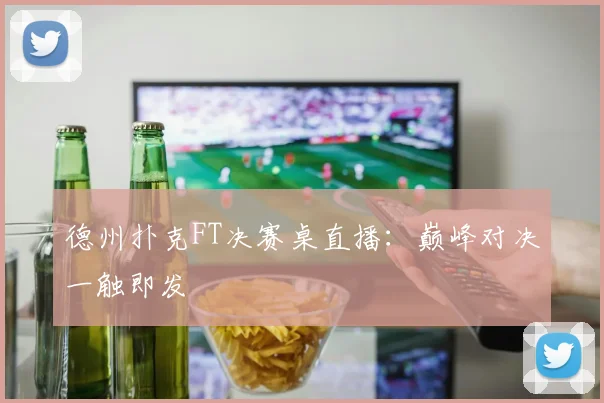 德州扑克FT决赛桌直播：巅峰对决一触即发