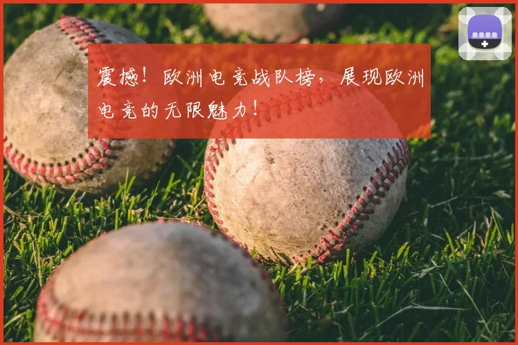 震撼！欧洲电竞战队榜，展现欧洲电竞的无限魅力！