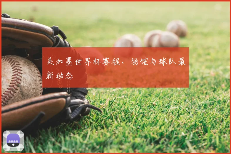 美加墨世界杯赛程、场馆与球队最新动态