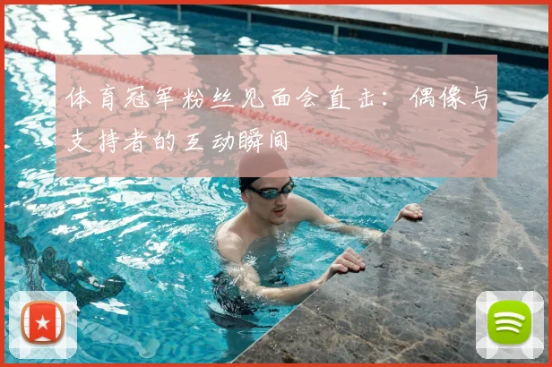 体育冠军粉丝见面会直击：偶像与支持者的互动瞬间