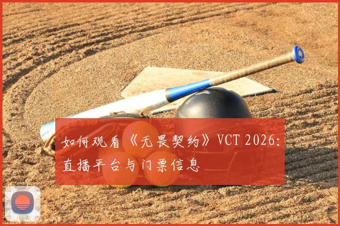 如何观看《无畏契约》VCT 2026：直播平台与门票信息