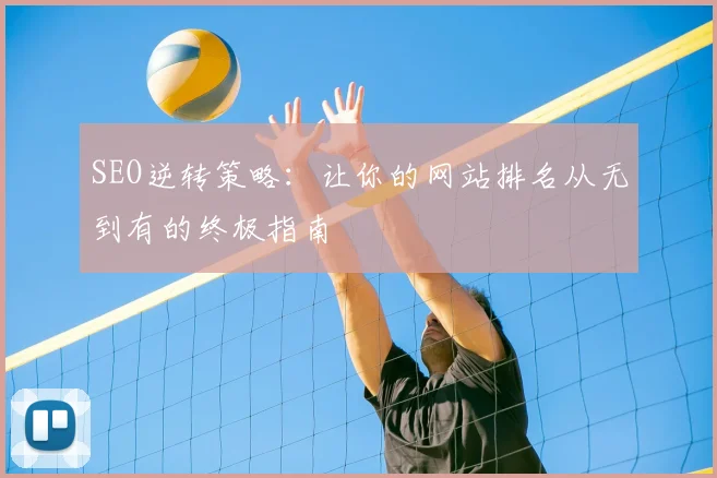 SEO逆转策略：让你的网站排名从无到有的终极指南