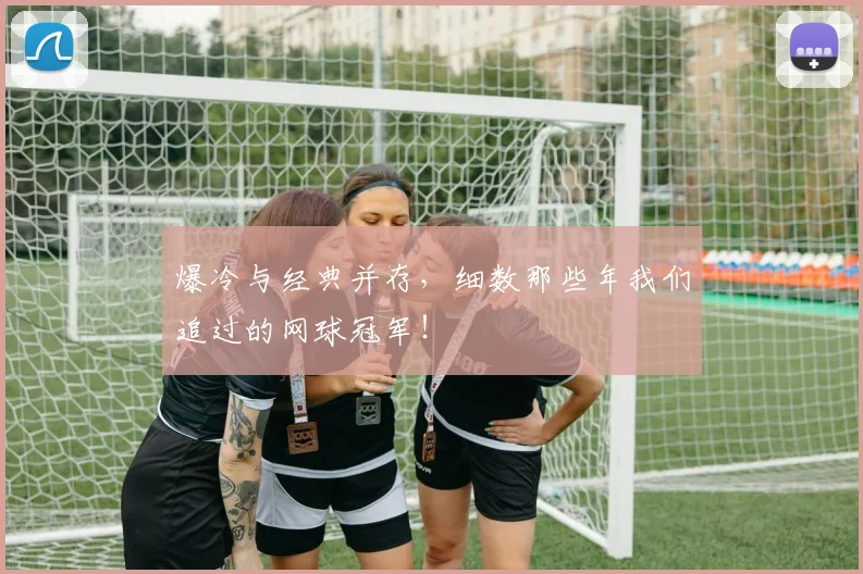 爆冷与经典并存，细数那些年我们追过的网球冠军！
